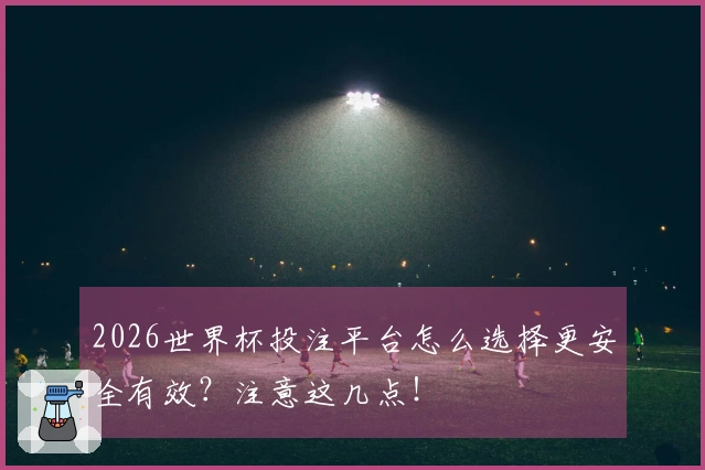 2026世界杯投注平台怎么选择更安全有效？注意这几点！