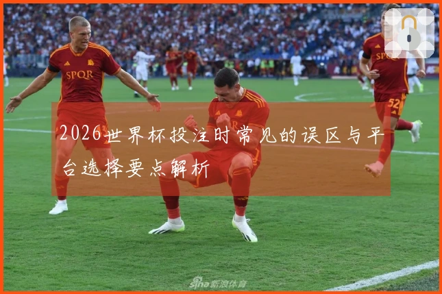 2026世界杯投注时常见的误区与平台选择要点解析