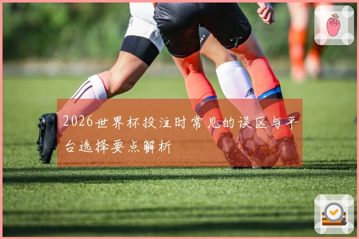 2026世界杯投注时常见的误区与平台选择要点解析