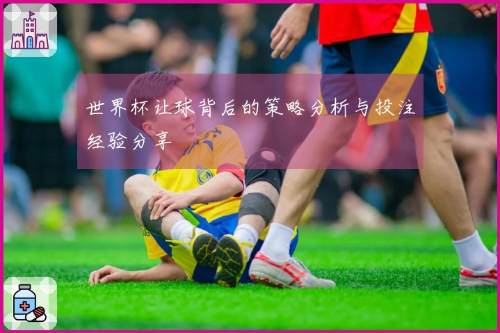 世界杯让球背后的策略分析与投注经验分享
