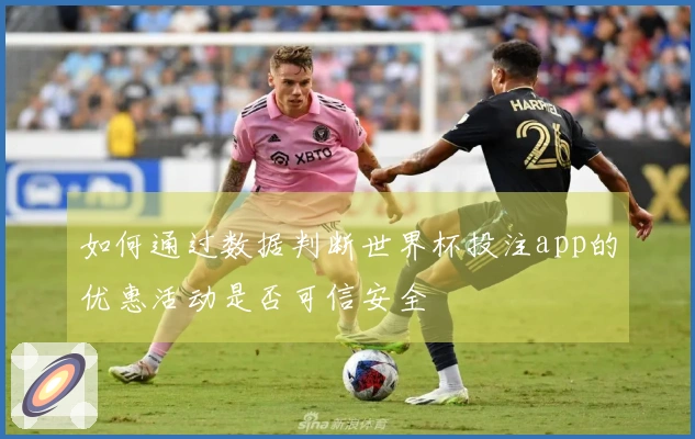 如何通过数据判断世界杯投注app的优惠活动是否可信安全