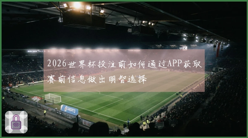 2026世界杯投注前如何通过APP获取赛前信息做出明智选择